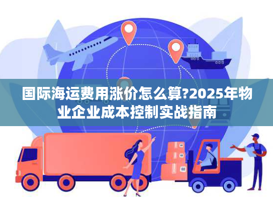 国际海运费用涨价怎么算?2025年物业企业成本控制实战指南 国际海运费用涨价怎么算?2025年物业企业成本控制实战指南