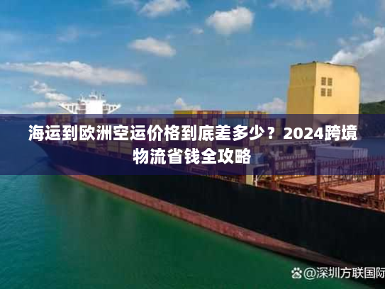 海运到欧洲空运价格到底差多少？2024跨境物流省钱全攻略