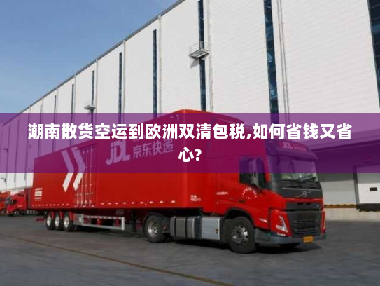 潮南散货空运到欧洲双清包税,如何省钱又省心? 潮南散货空运到欧洲双清包税,如何省钱又省心?