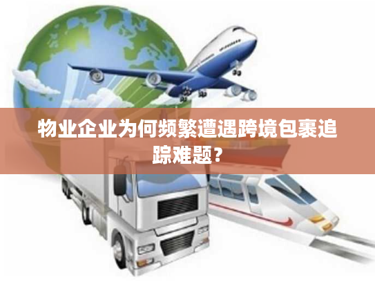 物业企业为何频繁遭遇跨境包裹追踪难题? 物业企业为何频繁遭遇跨境包裹追踪难题?