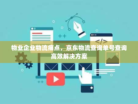 物业企业物流痛点,京东物流查询单号查询高效解决方案 物业企业物流痛点,京东物流查询单号查询高效解决方案