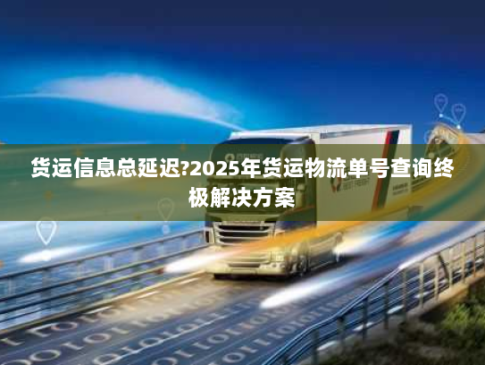 货运信息总延迟?2025年货运物流单号查询终极解决方案 货运信息总延迟?2025年货运物流单号查询终极解决方案