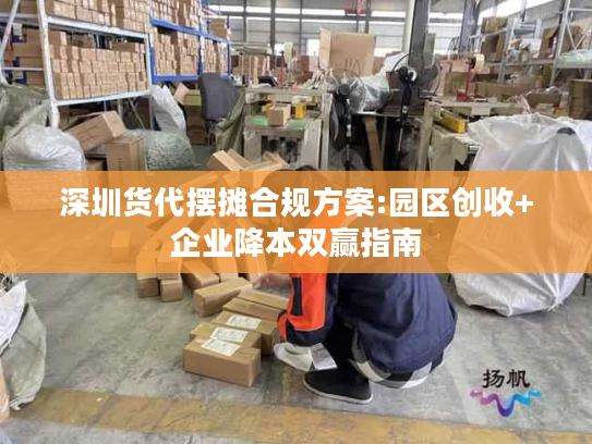 深圳货代摆摊合规方案:园区创收+企业降本双赢指南