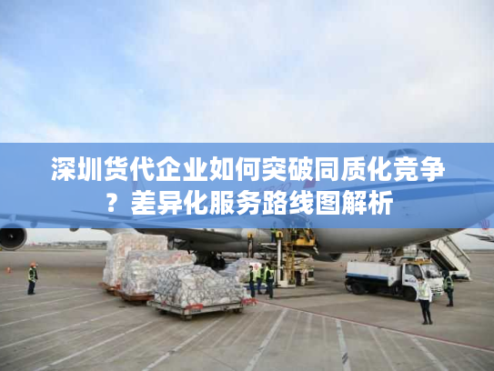 深圳货代企业如何突破同质化竞争？差异化服务路线图解析