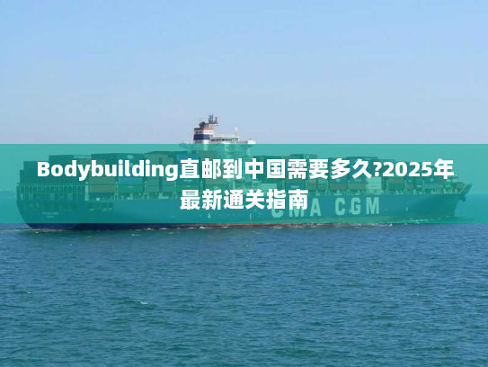 Bodybuilding直邮到中国需要多久?2025年最新通关指南 Bodybuilding直邮到中国需要多久?2025年最新通关指南
