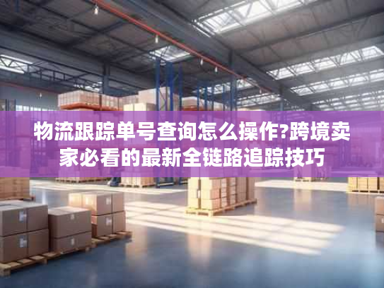 物流跟踪单号查询怎么操作?跨境卖家必看的最新全链路追踪技巧 物流跟踪单号查询怎么操作?跨境卖家必看的最新全链路追踪技巧