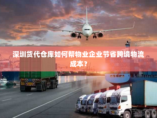 深圳货代仓库如何帮物业企业节省跨境物流成本? 深圳货代仓库如何帮物业企业节省跨境物流成本?
