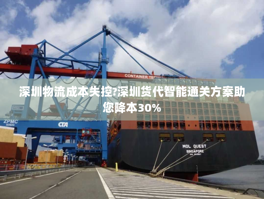 深圳物流成本失控?深圳货代智能通关方案助您降本30% 深圳物流成本失控?深圳货代智能通关方案助您降本30%