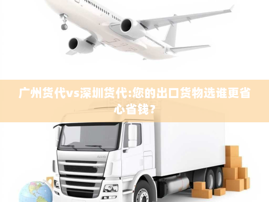 广州货代vs深圳货代:您的出口货物选谁更省心省钱? 广州货代vs深圳货代:您的出口货物选谁更省心省钱?