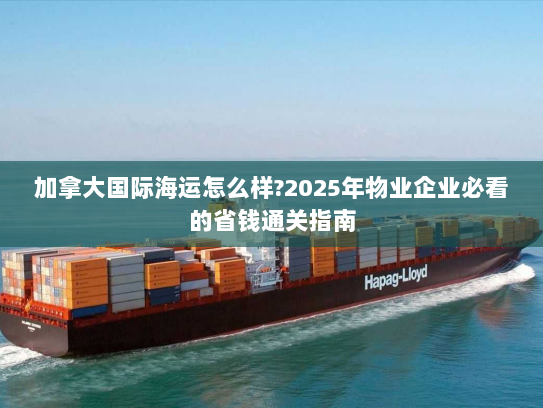 加拿大国际海运怎么样?2025年物业企业必看的省钱通关指南 加拿大国际海运怎么样?2025年物业企业必看的省钱通关指南