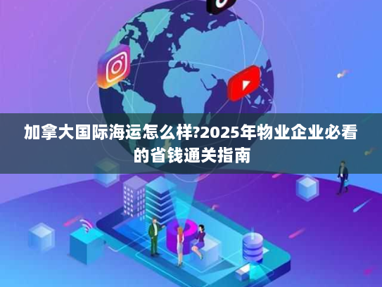 加拿大国际海运怎么样?2025年物业企业必看的省钱通关指南 加拿大国际海运怎么样?2025年物业企业必看的省钱通关指南
