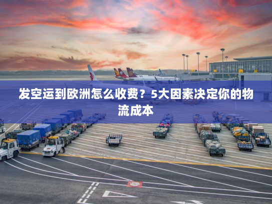 发空运到欧洲怎么收费?5大因素决定你的物流成本 发空运到欧洲怎么收费?5大因素决定你的物流成本