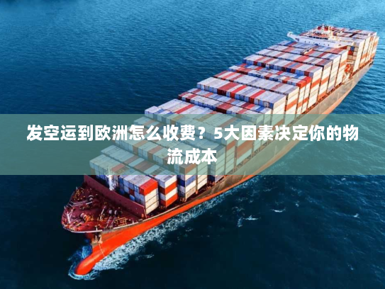 发空运到欧洲怎么收费?5大因素决定你的物流成本 发空运到欧洲怎么收费?5大因素决定你的物流成本
