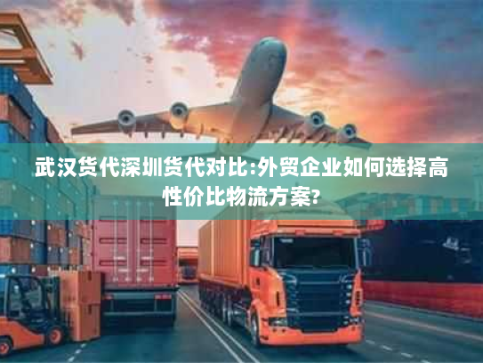 武汉货代深圳货代对比:外贸企业如何选择高性价比物流方案? 武汉货代深圳货代对比:外贸企业如何选择高性价比物流方案?
