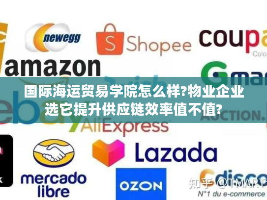 国际海运贸易学院怎么样?物业企业选它提升供应链效率值不值?