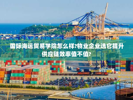 国际海运贸易学院怎么样?物业企业选它提升供应链效率值不值? 国际海运贸易学院怎么样?物业企业选它提升供应链效率值不值?