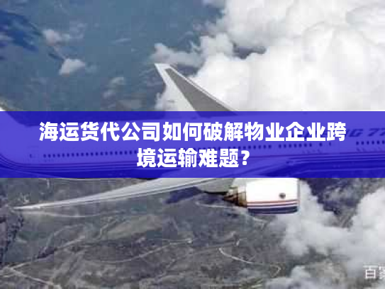 海运货代公司如何破解物业企业跨境运输难题? 海运货代公司如何破解物业企业跨境运输难题?