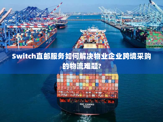 Switch直邮服务如何解决物业企业跨境采购的物流难题?