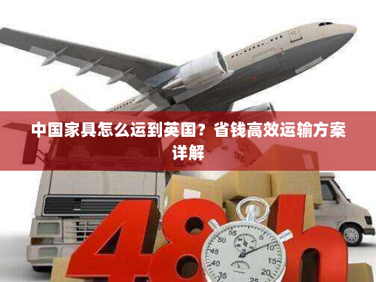中国家具怎么运到英国?省钱高效运输方案详解 中国家具怎么运到英国?省钱高效运输方案详解