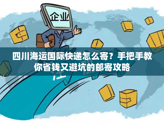 四川海运国际快递怎么寄？手把手教你省钱又避坑的邮寄攻略