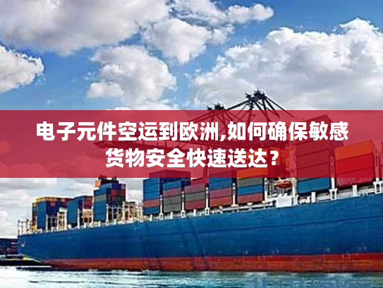 电子元件空运到欧洲,如何确保敏感货物安全快速送达？