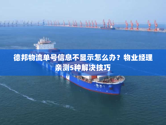 德邦物流单号信息不显示怎么办?物业经理亲测5种解决技巧 德邦物流单号信息不显示怎么办?物业经理亲测5种解决技巧