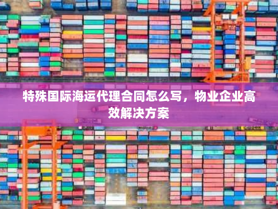 特殊国际海运代理合同怎么写，物业企业高效解决方案