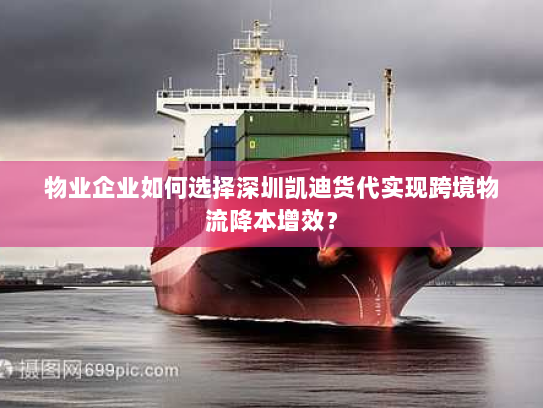 物业企业如何选择深圳凯迪货代实现跨境物流降本增效? 物业企业如何选择深圳凯迪货代实现跨境物流降本增效?