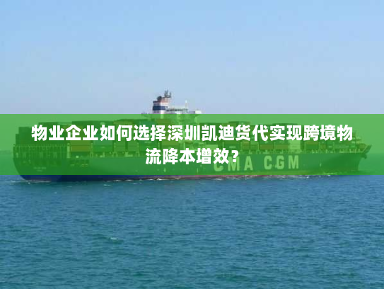物业企业如何选择深圳凯迪货代实现跨境物流降本增效? 物业企业如何选择深圳凯迪货代实现跨境物流降本增效?