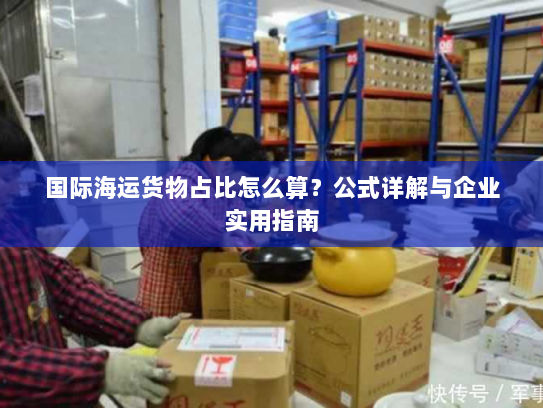 国际海运货物占比怎么算？公式详解与企业实用指南