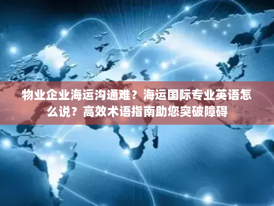 物业企业海运沟通难？海运国际专业英语怎么说？高效术语指南助您突破障碍