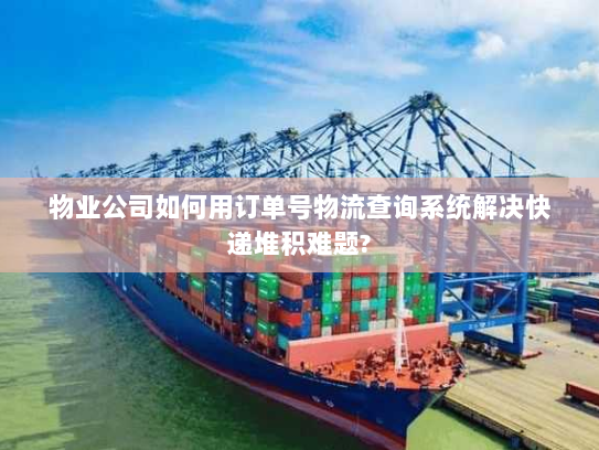 物业公司如何用订单号物流查询系统解决快递堆积难题? 物业公司如何用订单号物流查询系统解决快递堆积难题?