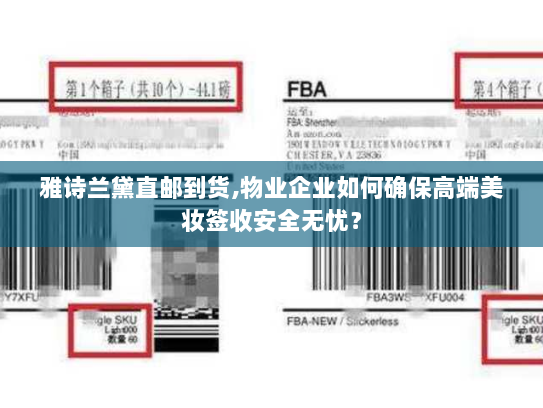 雅诗兰黛直邮到货,物业企业如何确保高端美妆签收安全无忧? 雅诗兰黛直邮到货,物业企业如何确保高端美妆签收安全无忧?