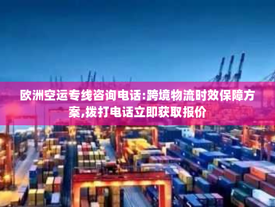 欧洲空运专线咨询电话:跨境物流时效保障方案,拨打电话立即获取报价