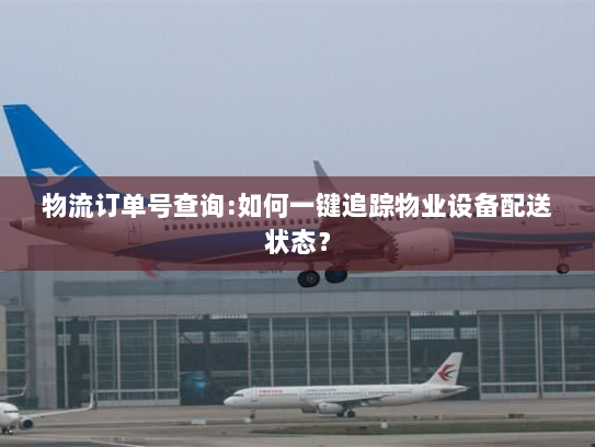 物流订单号查询:如何一键追踪物业设备配送状态? 物流订单号查询:如何一键追踪物业设备配送状态?