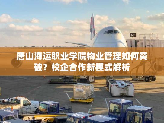 唐山海运职业学院物业管理如何突破?校企合作新模式解析 唐山海运职业学院物业管理如何突破?校企合作新模式解析