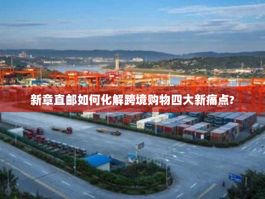 新章直邮如何化解跨境购物四大新痛点?