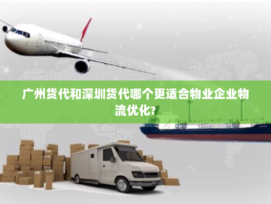 广州货代和深圳货代哪个更适合物业企业物流优化?