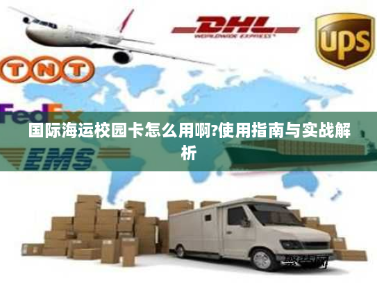 国际海运校园卡怎么用啊?使用指南与实战解析 国际海运校园卡怎么用啊?使用指南与实战解析