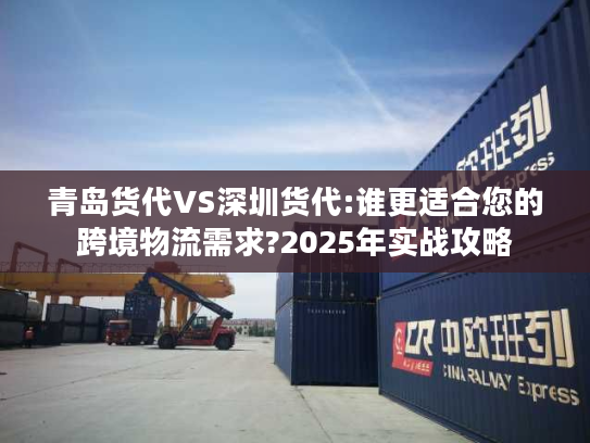 青岛货代VS深圳货代:谁更适合您的跨境物流需求?2025年实战攻略