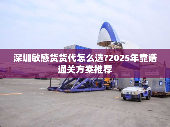 深圳敏感货货代怎么选?2025年靠谱通关方案推荐 深圳敏感货货代怎么选?2025年靠谱通关方案推荐