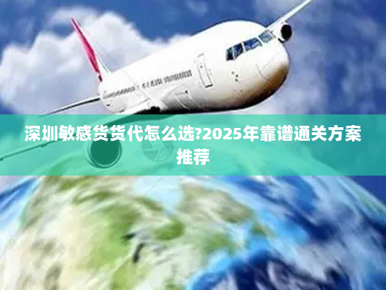 深圳敏感货货代怎么选?2025年靠谱通关方案推荐 深圳敏感货货代怎么选?2025年靠谱通关方案推荐