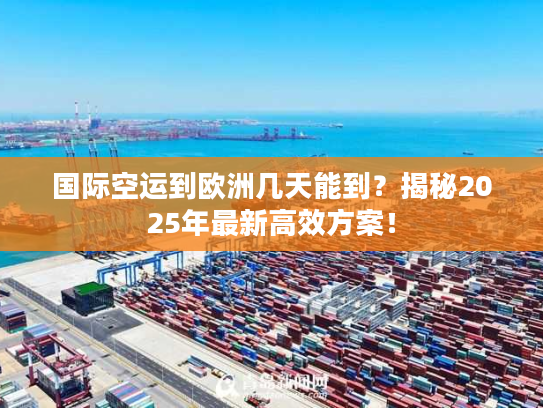 国际空运到欧洲几天能到？揭秘2025年最新高效方案！