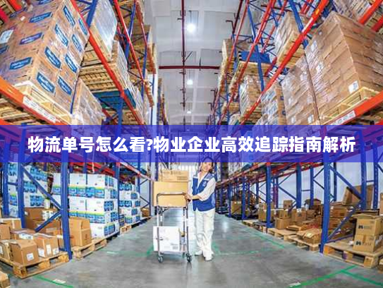 物流单号怎么看?物业企业高效追踪指南解析