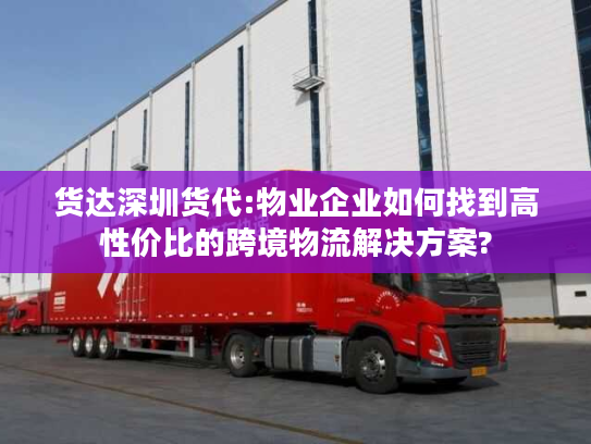 货达深圳货代:物业企业如何找到高性价比的跨境物流解决方案? 货达深圳货代:物业企业如何找到高性价比的跨境物流解决方案?