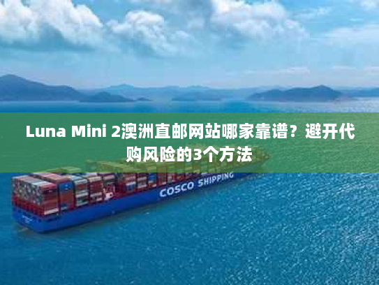 Luna Mini 2澳洲直邮网站哪家靠谱？避开代购风险的3个方法