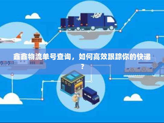 鑫鑫物流单号查询，如何高效跟踪你的快递？