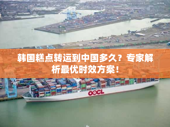 韩国糕点转运到中国多久？专家解析最优时效方案！