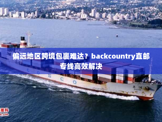 偏远地区跨境包裹难达？backcountry直邮专线高效解决