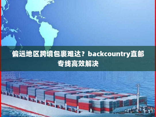 偏远地区跨境包裹难达？backcountry直邮专线高效解决
